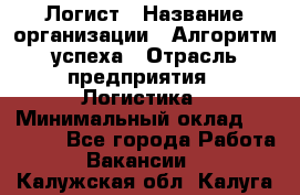 Логист › Название организации ­ Алгоритм успеха › Отрасль предприятия ­ Логистика › Минимальный оклад ­ 40 000 - Все города Работа » Вакансии   . Калужская обл.,Калуга г.